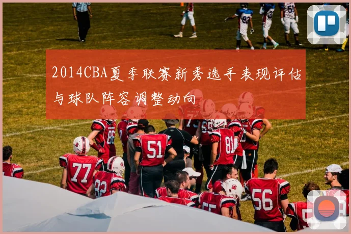 2014CBA夏季联赛新秀选手表现评估与球队阵容调整动向