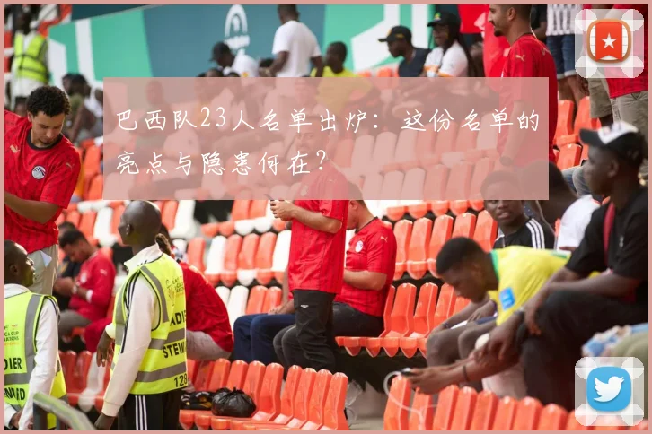 巴西队23人名单出炉：这份名单的亮点与隐患何在？