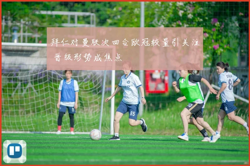 拜仁对曼联次回合欧冠较量引关注 晋级形势成焦点