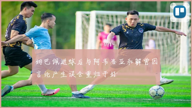姆巴佩进球后与阿韦洛亚和解曾因言论产生误会重归于好