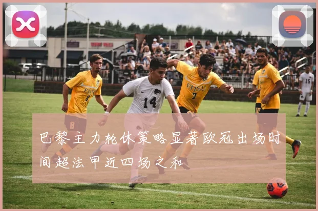 巴黎主力轮休策略显著欧冠出场时间超法甲近四场之和