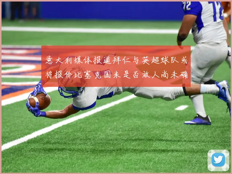 意大利媒体报道拜仁与英超球队或将报价比塞克国米是否放人尚未确定